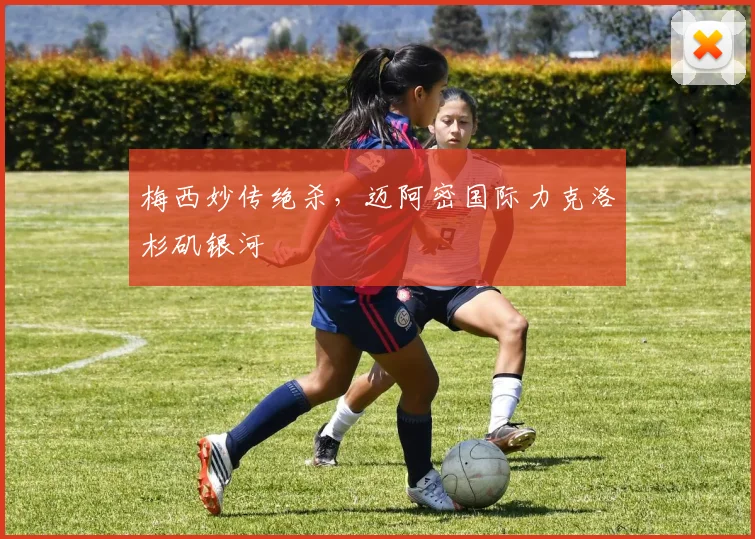 梅西妙传绝杀，迈阿密国际力克洛杉矶银河