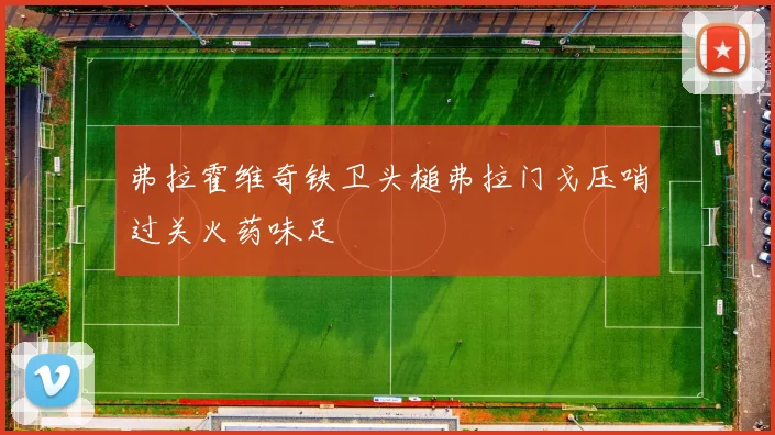 弗拉霍维奇铁卫头槌弗拉门戈压哨过关火药味足