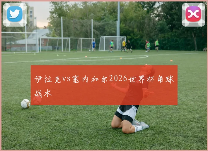 伊拉克vs塞内加尔2026世界杯角球战术