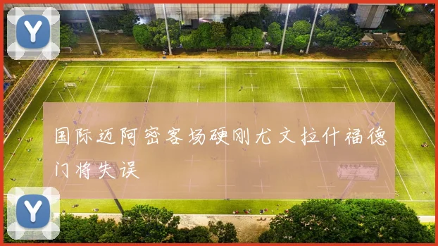 国际迈阿密客场硬刚尤文拉什福德门将失误