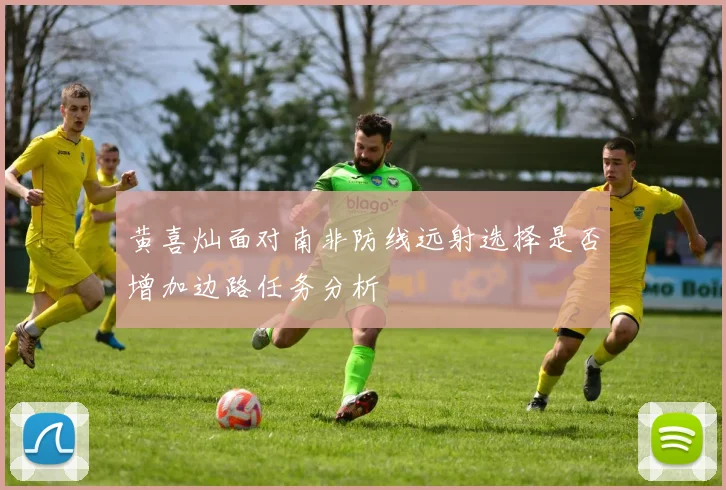 黄喜灿面对南非防线远射选择是否增加边路任务分析