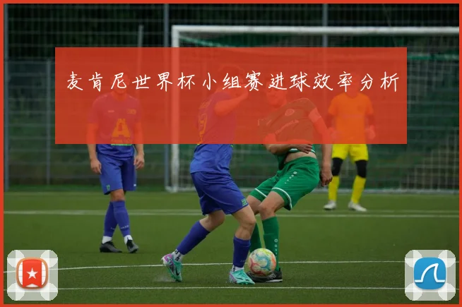 麦肯尼世界杯小组赛进球效率分析