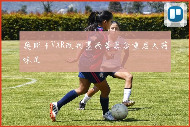 奥斯卡VAR改判墨西哥悬念重启火药味足