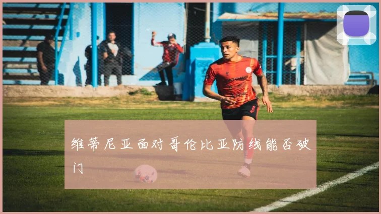 维蒂尼亚面对哥伦比亚防线能否破门