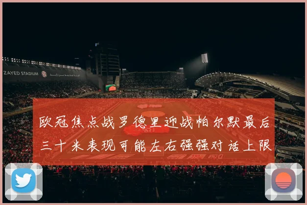 欧冠焦点战罗德里迎战帕尔默最后三十米表现可能左右强强对话上限