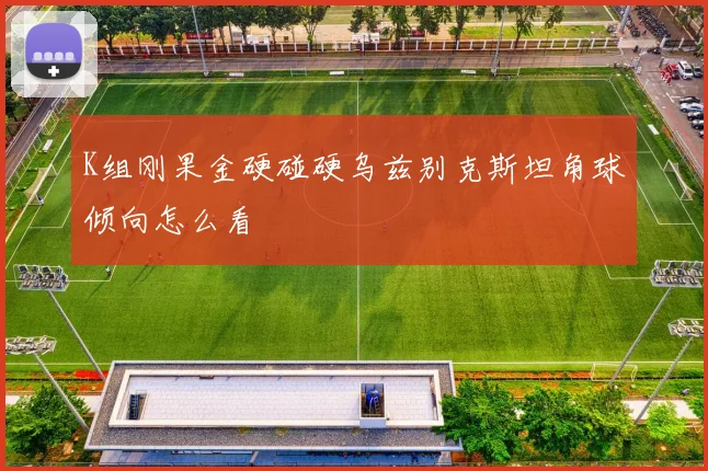 K组刚果金硬碰硬乌兹别克斯坦角球倾向怎么看