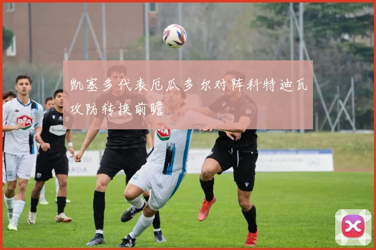 凯塞多代表厄瓜多尔对阵科特迪瓦攻防转换前瞻