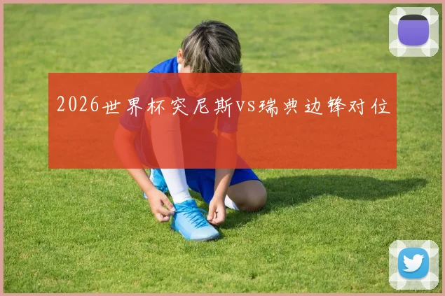 2026世界杯突尼斯vs瑞典边锋对位
