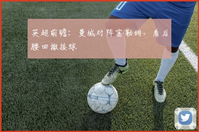 英超前瞻：曼城对阵富勒姆，看后腰回撤接球