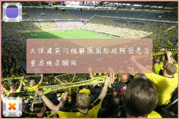 久保建英门线解围国际迈阿密悬念重启绝杀瞬间