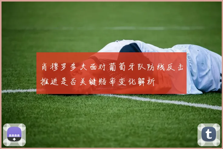 肖穆罗多夫面对葡萄牙队防线反击推进是否关键赔率变化解析