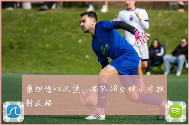 桑坦德vs汉堡，客队38分钟小将推射反超