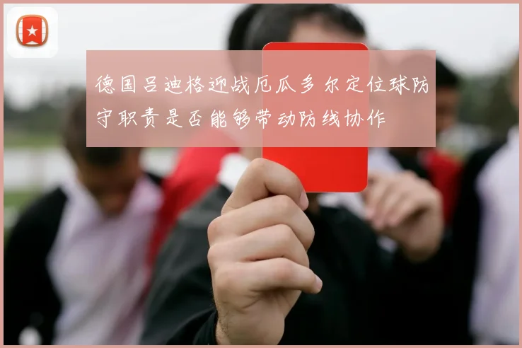 德国吕迪格迎战厄瓜多尔定位球防守职责是否能够带动防线协作
