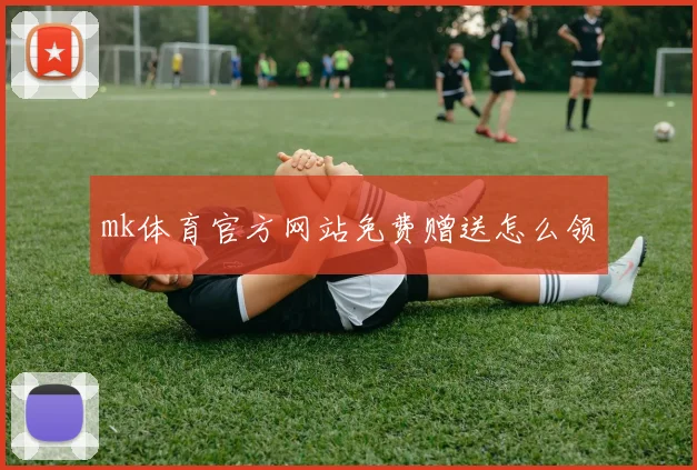 mk体育官方网站免费赠送怎么领