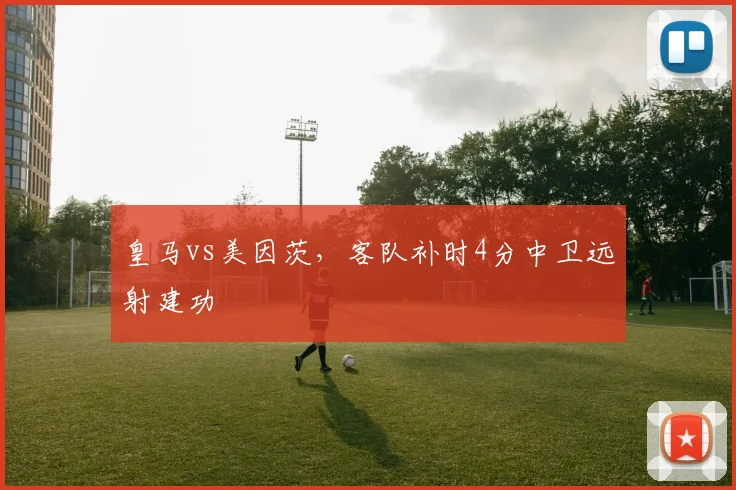 皇马vs美因茨，客队补时4分中卫远射建功