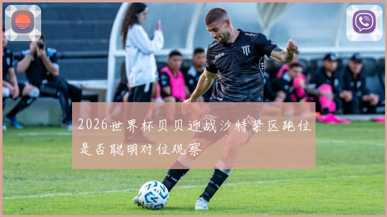 2026世界杯贝贝迎战沙特禁区跑位是否聪明对位观察