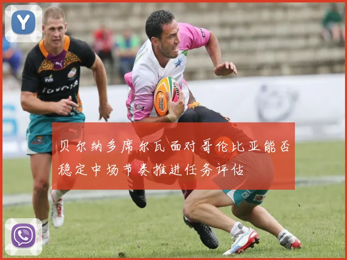 贝尔纳多席尔瓦面对哥伦比亚能否稳定中场节奏推进任务评估