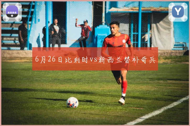 6月26日比利时vs新西兰替补奇兵
