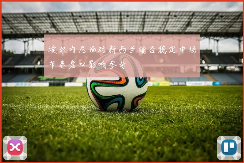 埃尔内尼面对新西兰能否稳定中场节奏盘口影响参考
