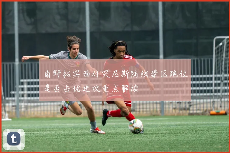 南野拓实面对突尼斯防线禁区跑位是否占优进攻重点解读