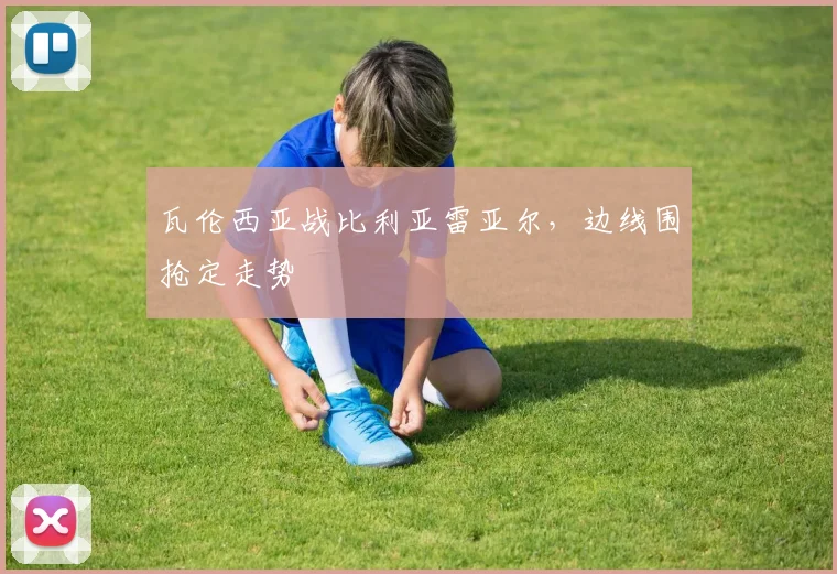 瓦伦西亚战比利亚雷亚尔，边线围抢定走势