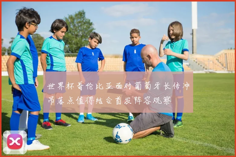 世界杯哥伦比亚面对葡萄牙长传冲吊落点值得结合首发阵容观察