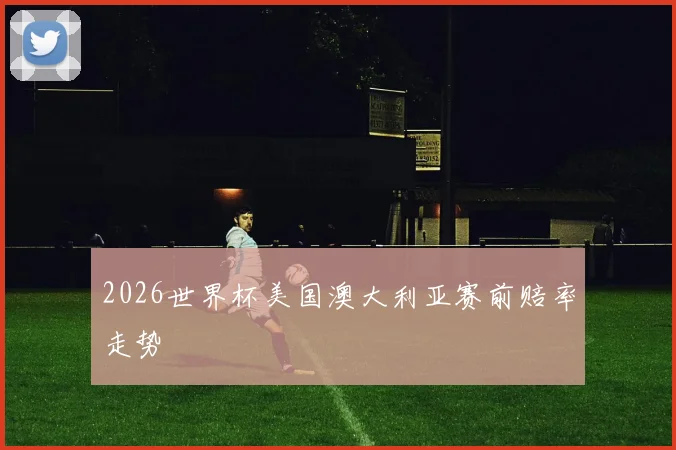 2026世界杯美国澳大利亚赛前赔率走势