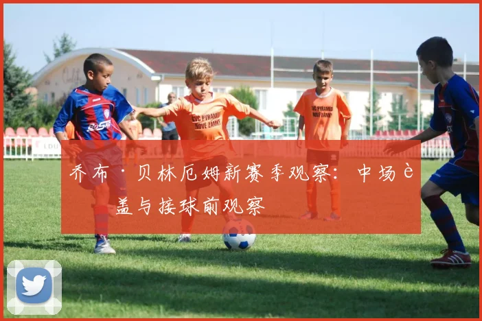乔布·贝林厄姆新赛季观察：中场覆盖与接球前观察