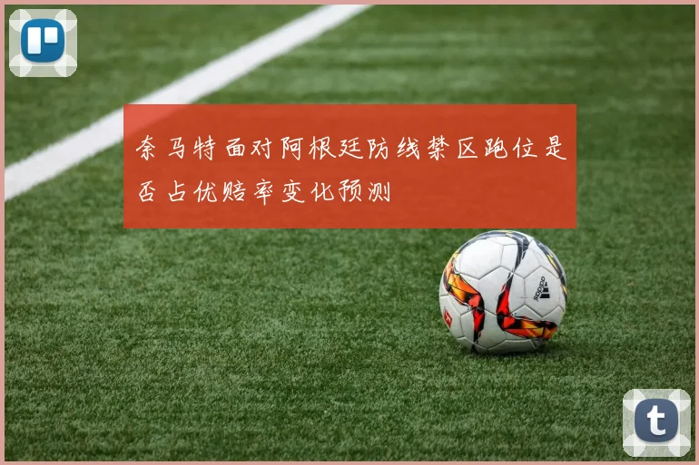 奈马特面对阿根廷防线禁区跑位是否占优赔率变化预测