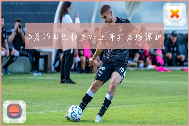 6月19日巴拉圭vs土耳其后腰保护