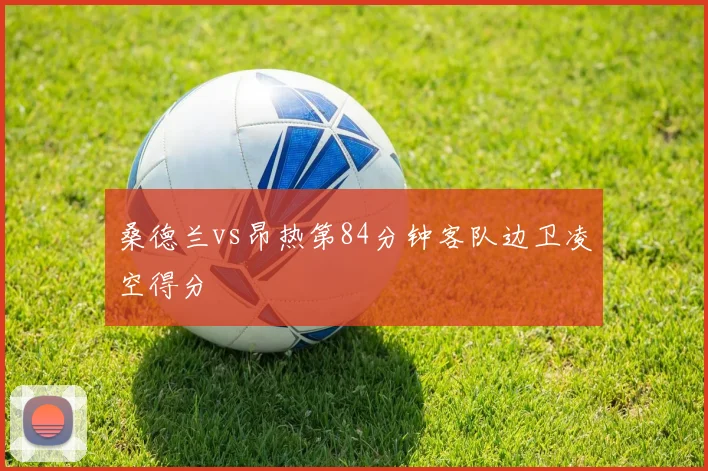 桑德兰vs昂热第84分钟客队边卫凌空得分