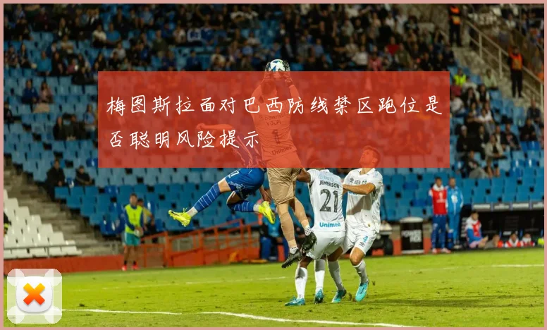 梅图斯拉面对巴西防线禁区跑位是否聪明风险提示