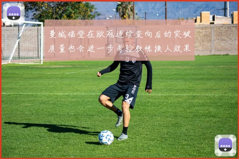 曼城福登在欧冠连续变向后的突破质量也会进一步考验教练换人效果
