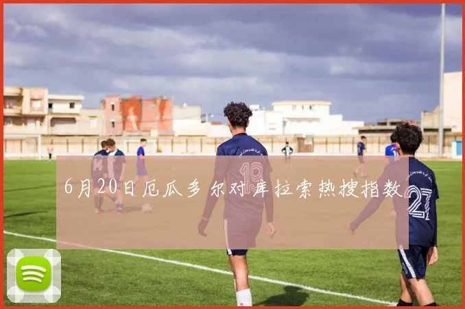 6月20日厄瓜多尔对库拉索热搜指数