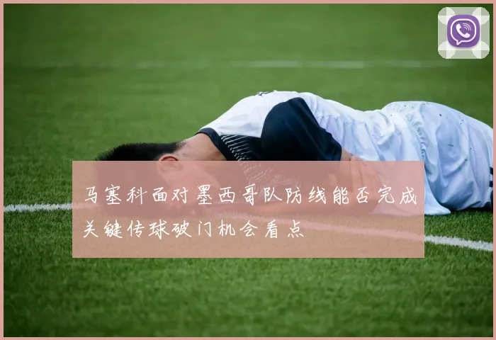 马塞科面对墨西哥队防线能否完成关键传球破门机会看点