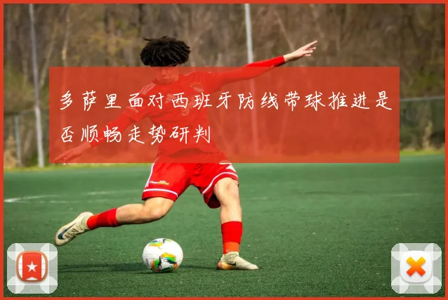 多萨里面对西班牙防线带球推进是否顺畅走势研判