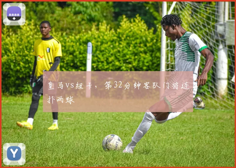 皇马vs纽卡，第32分钟客队门将连扑两球