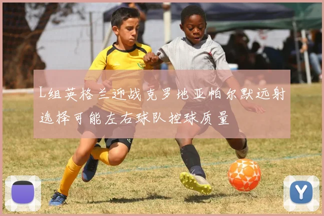 L组英格兰迎战克罗地亚帕尔默远射选择可能左右球队控球质量