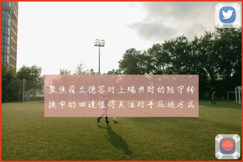 聚焦荷兰德容对上瑞典时的防守转换中的回追值得关注对手压迫方式