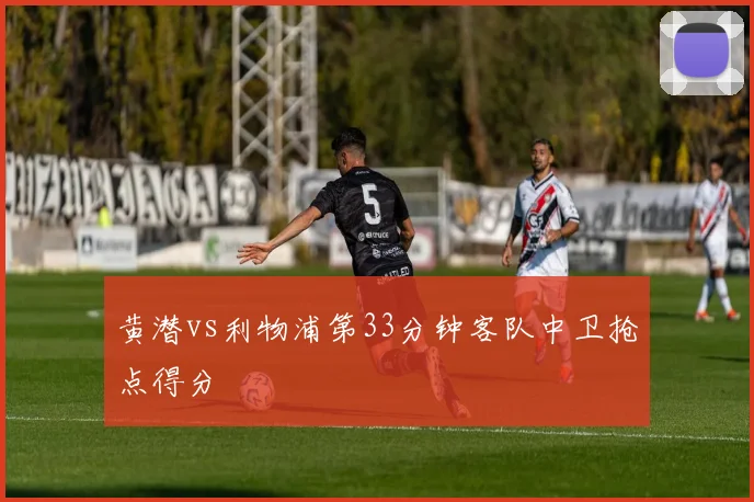 黄潜vs利物浦第33分钟客队中卫抢点得分