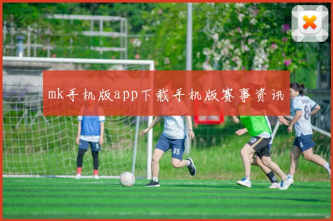 mk手机版app下载手机版赛事资讯