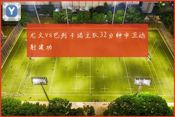 尤文vs巴列卡诺主队32分钟中卫远射建功